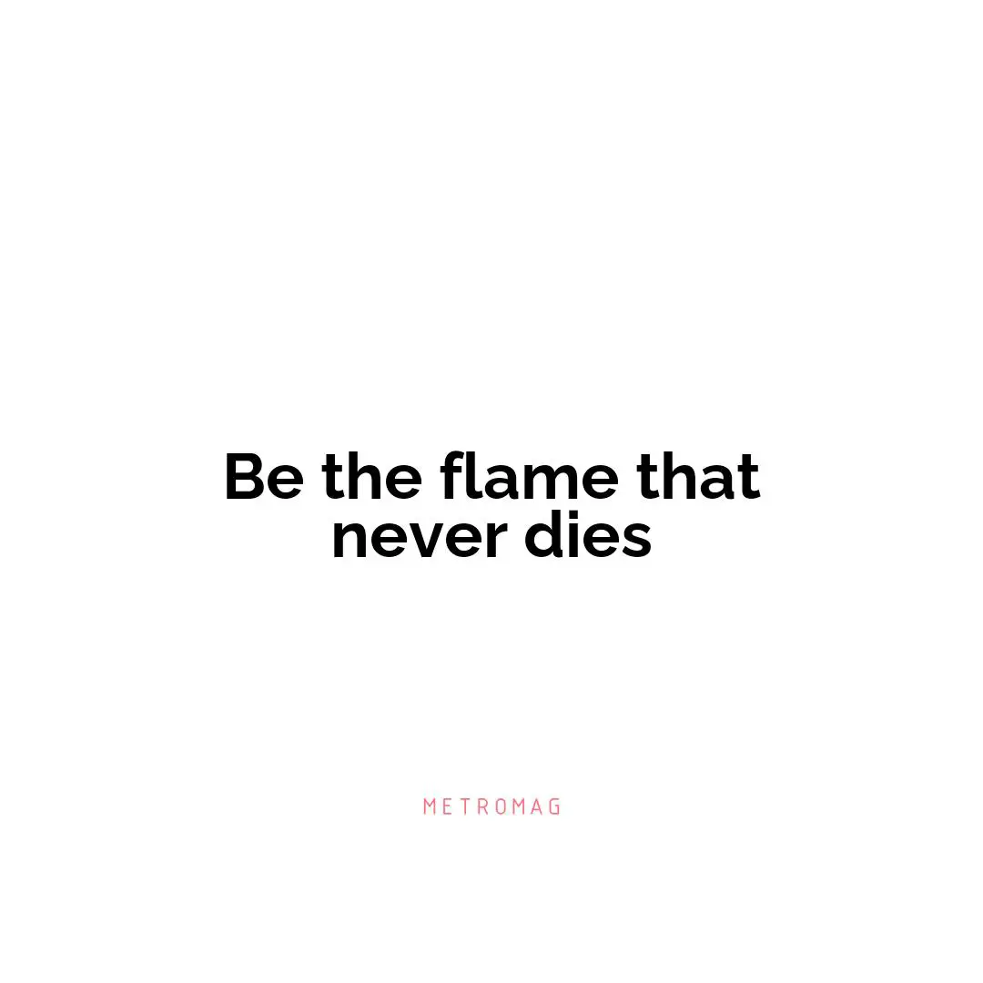 Be the flame that never dies
