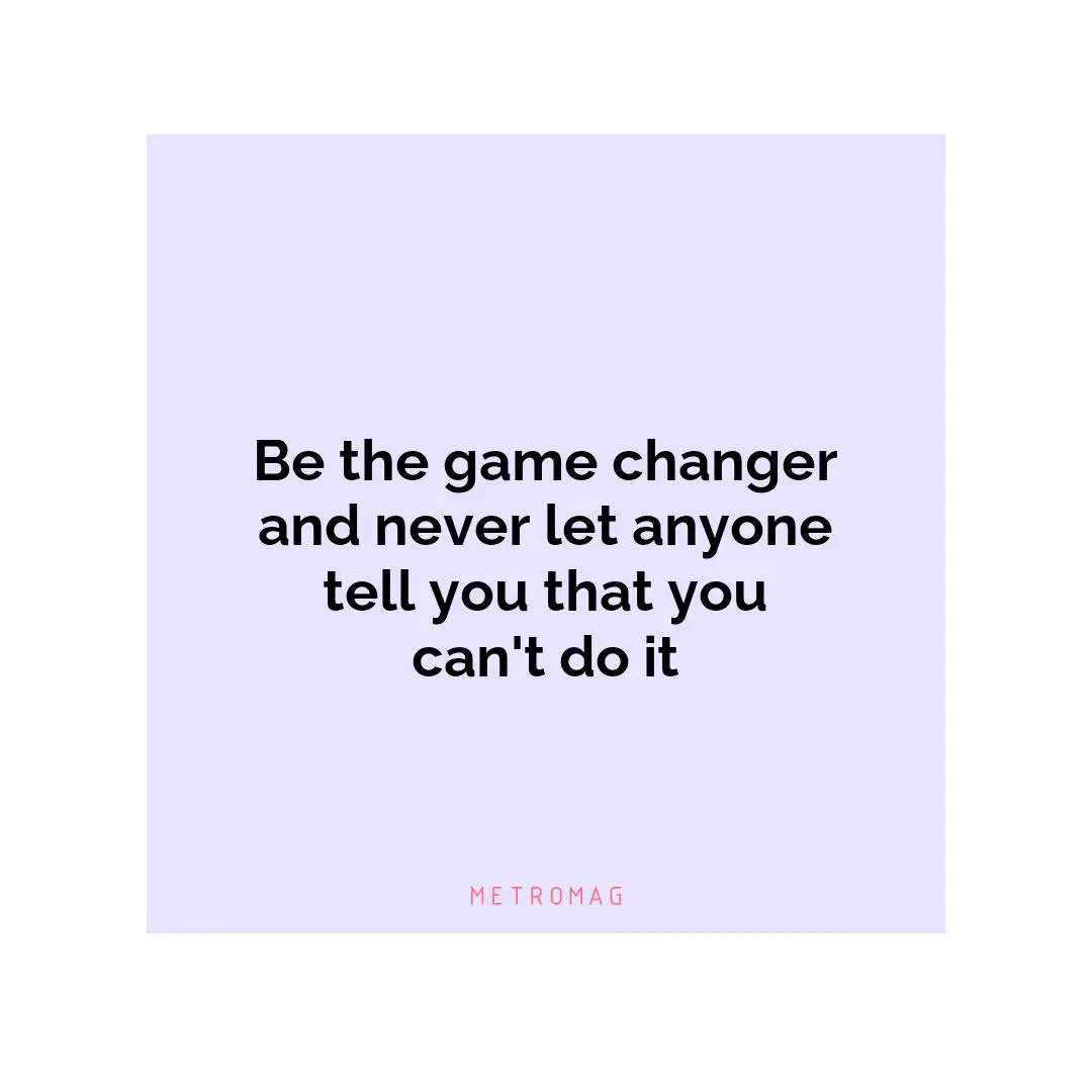 Be the game changer and never let anyone tell you that you can't do it