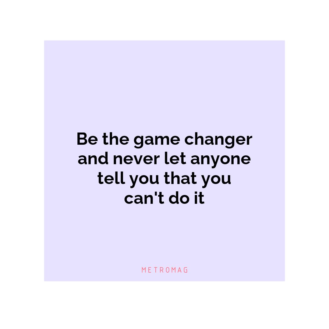 Be the game changer and never let anyone tell you that you can't do it