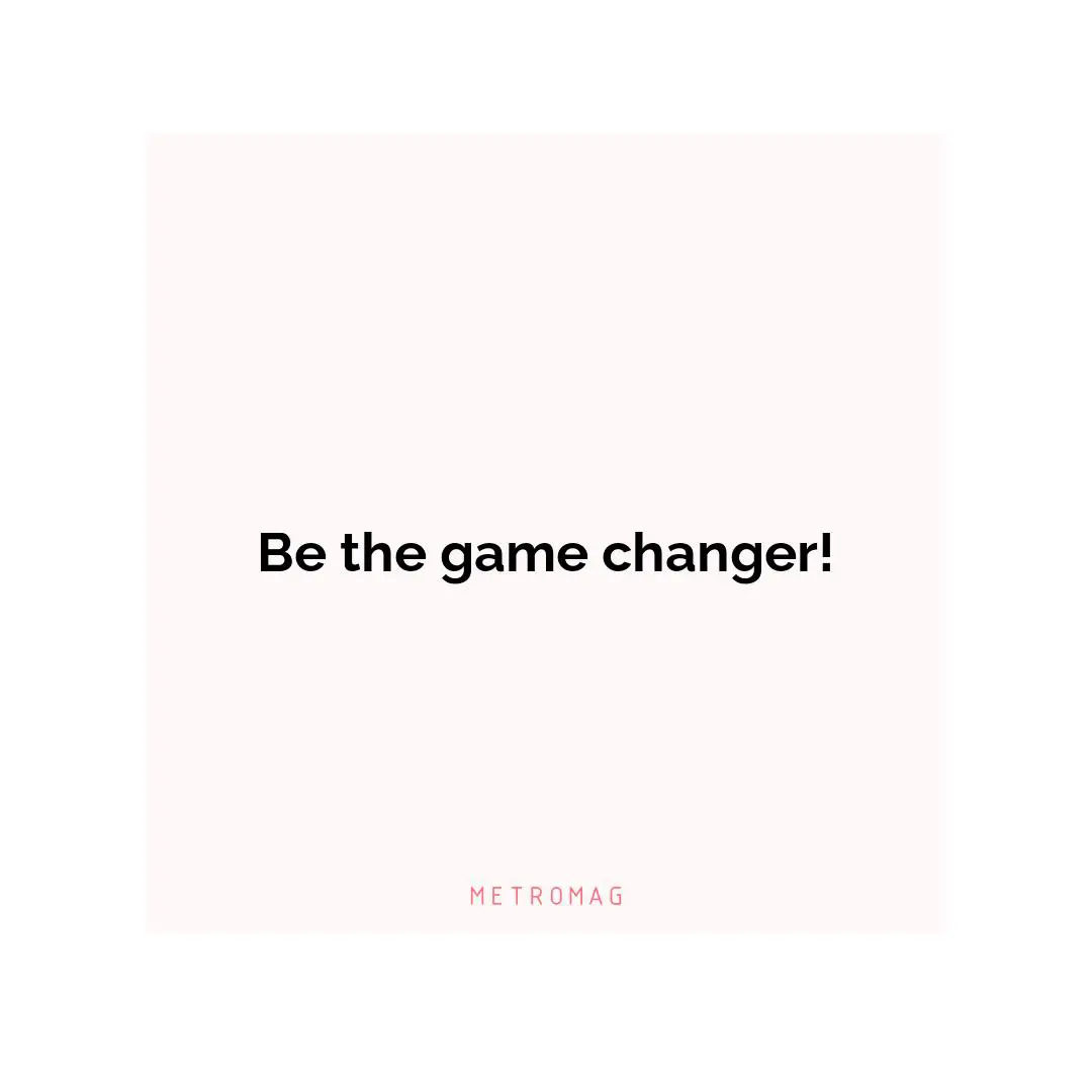 Be the game changer!