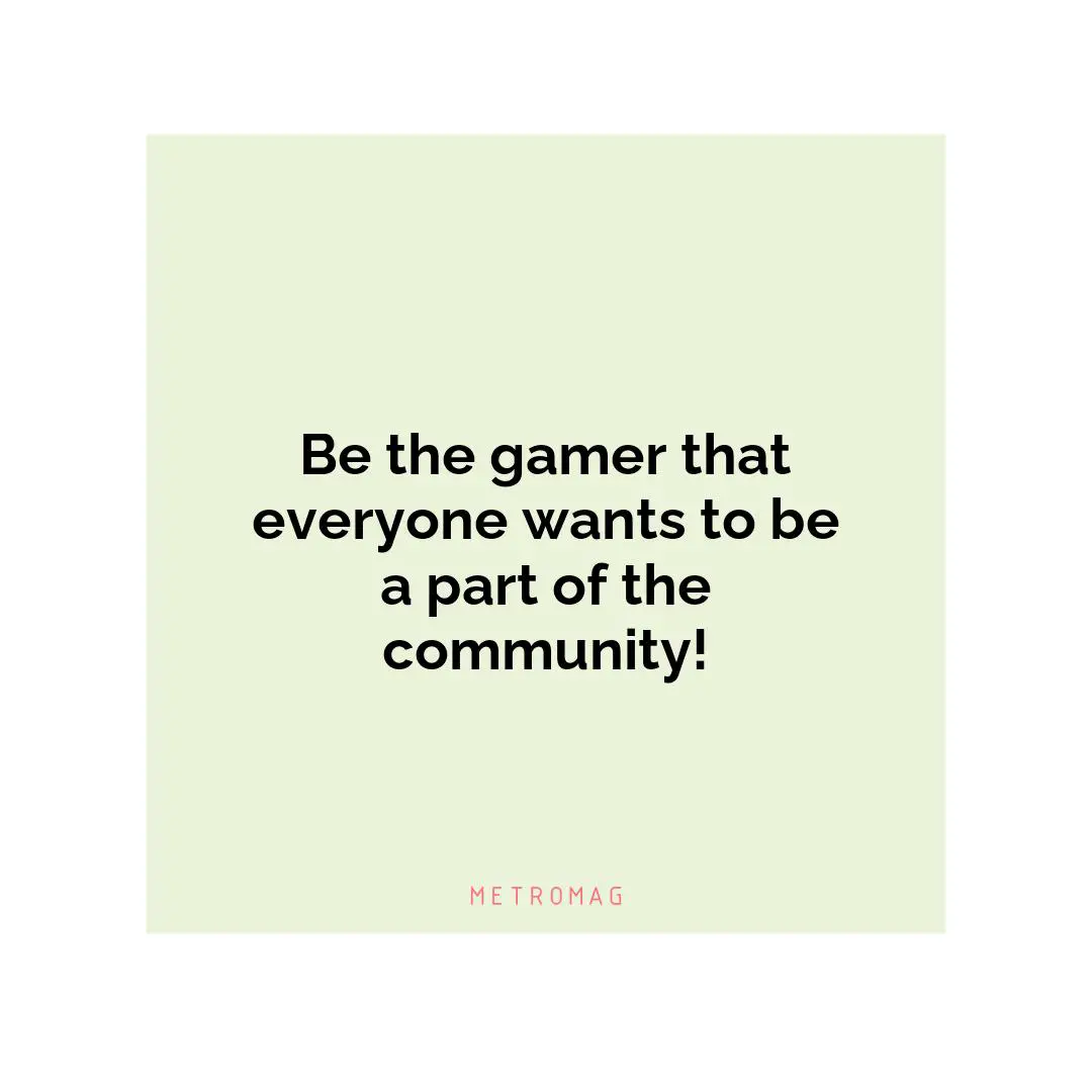 Be the gamer that everyone wants to be a part of the community!