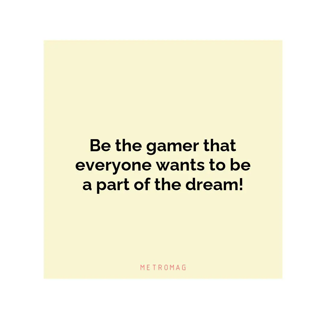 Be the gamer that everyone wants to be a part of the dream!