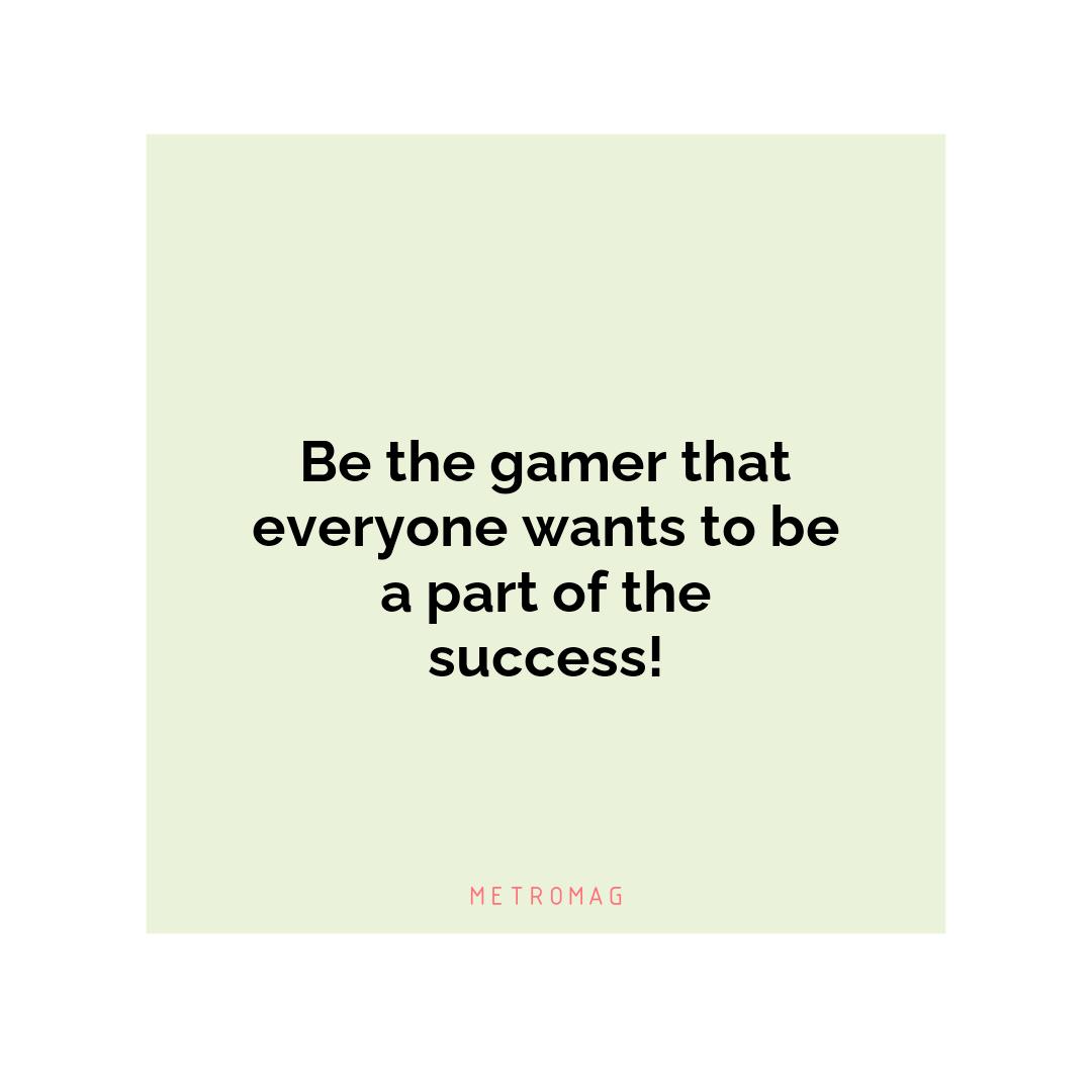 Be the gamer that everyone wants to be a part of the success!