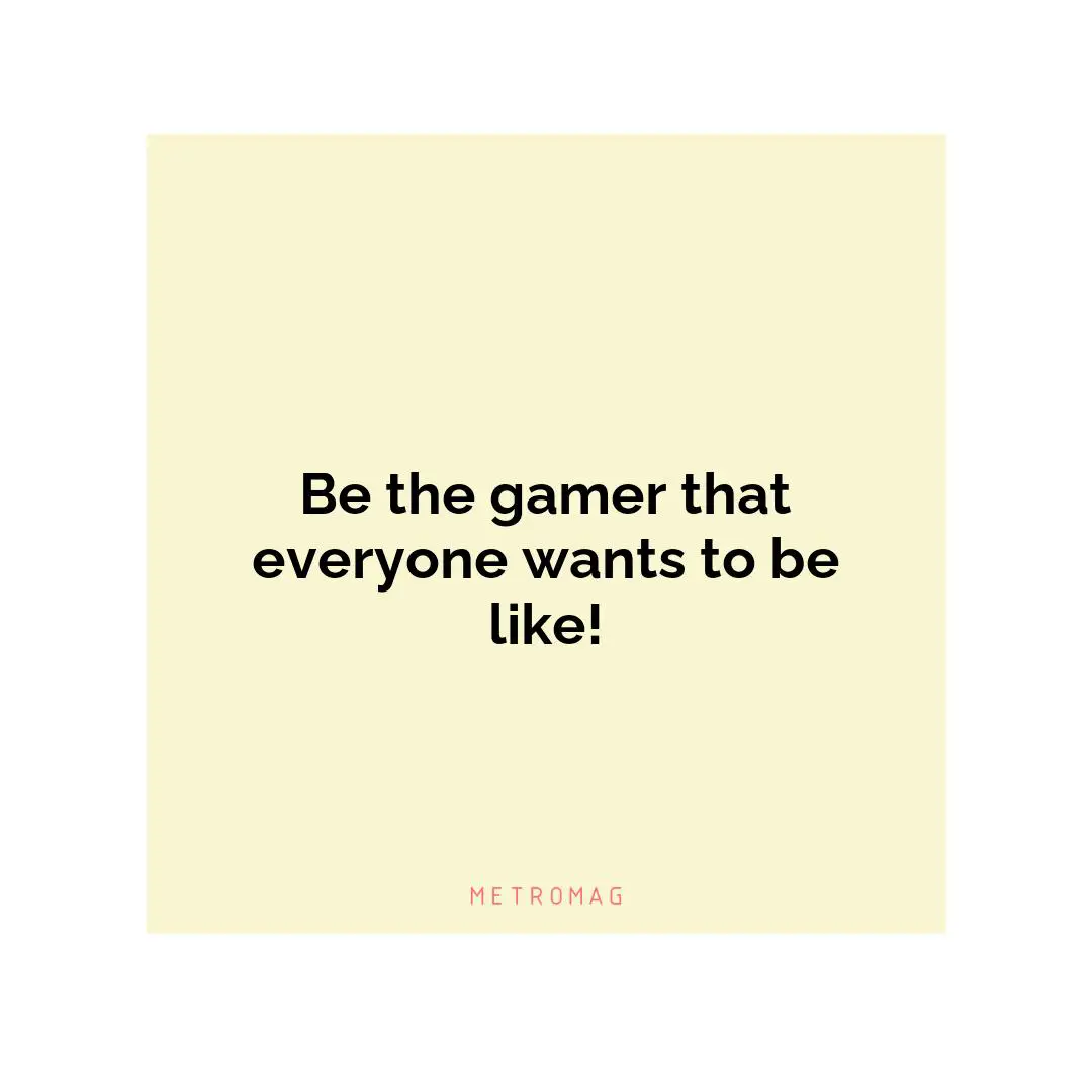 Be the gamer that everyone wants to be like!