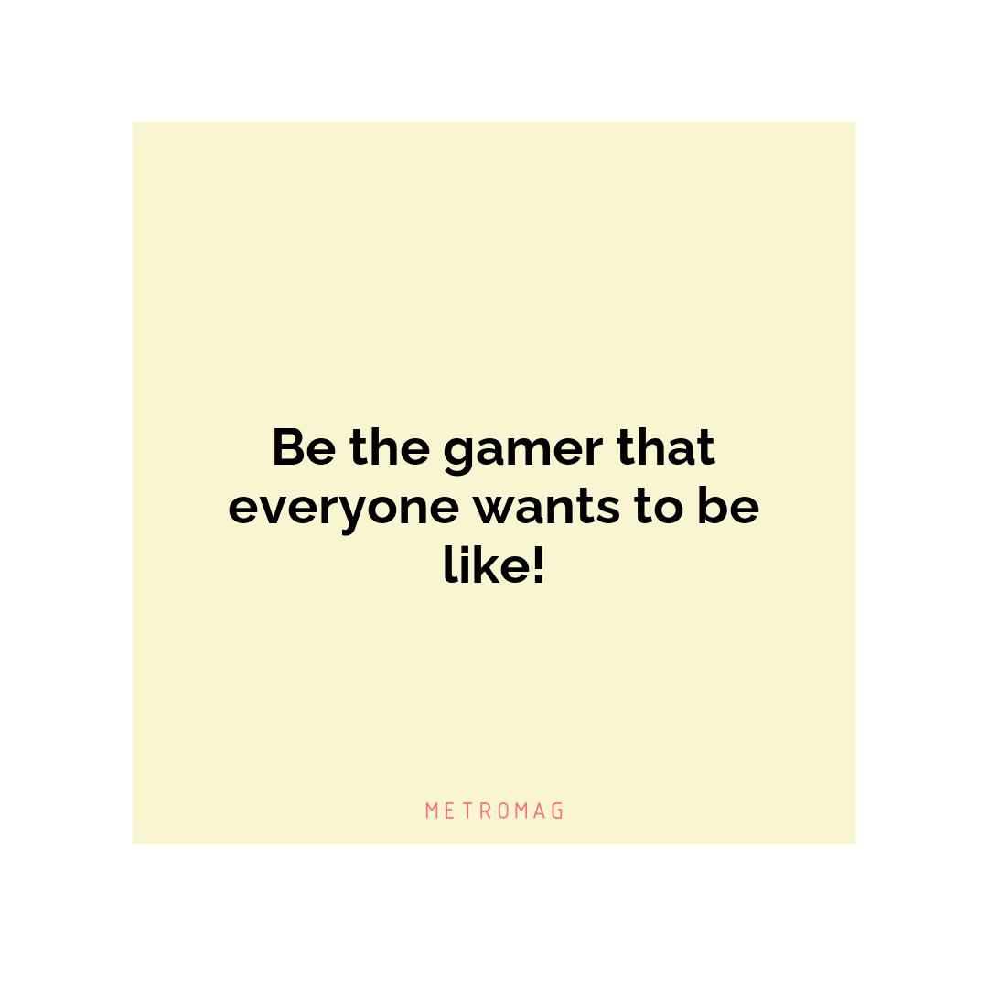 Be the gamer that everyone wants to be like!