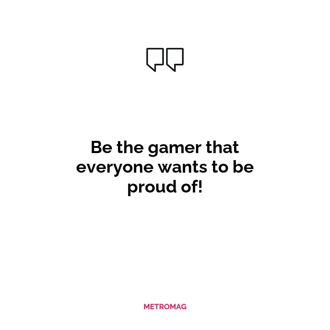 Be the gamer that everyone wants to be proud of!