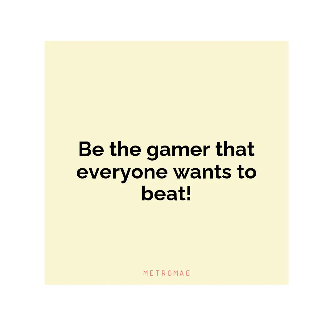 Be the gamer that everyone wants to beat!
