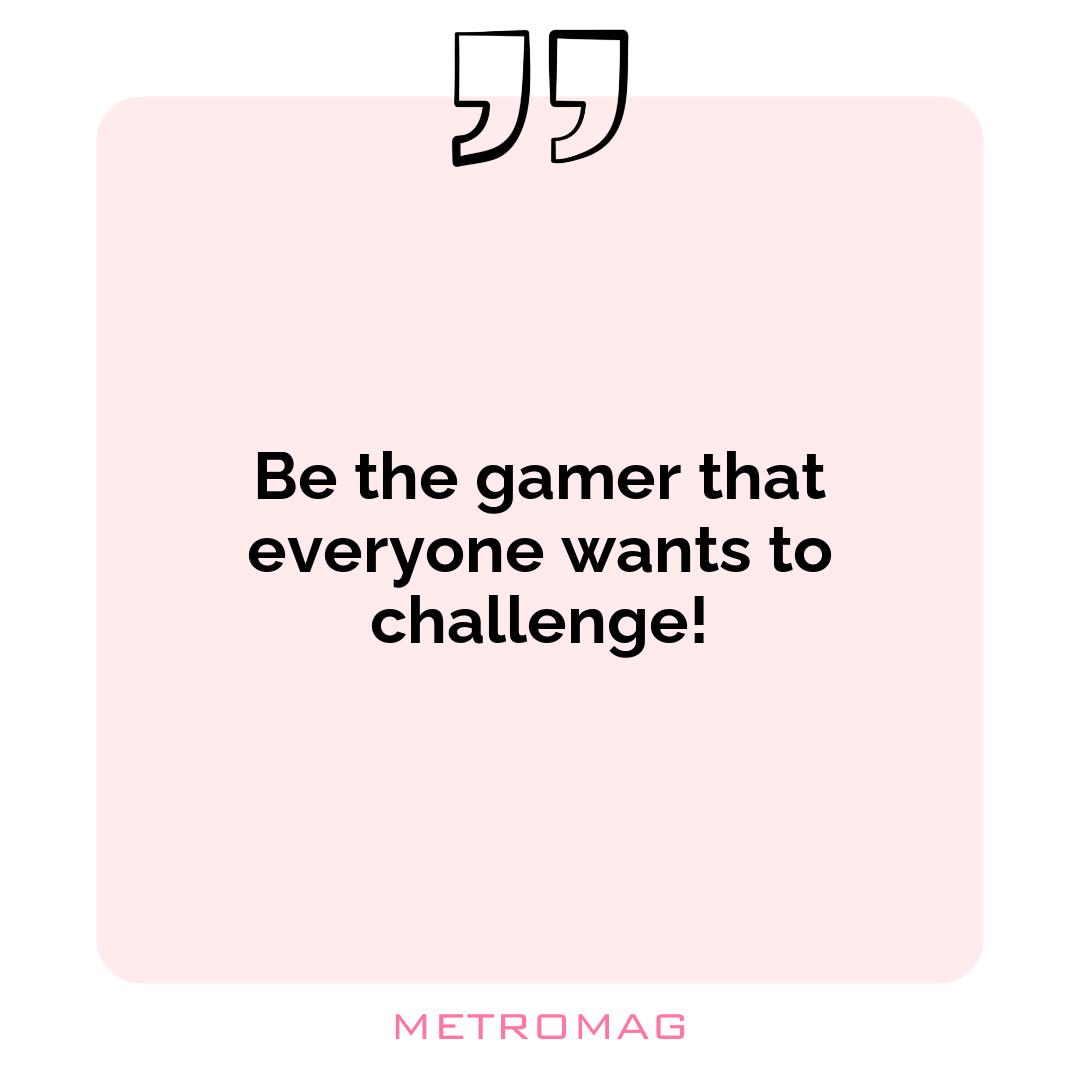 Be the gamer that everyone wants to challenge!