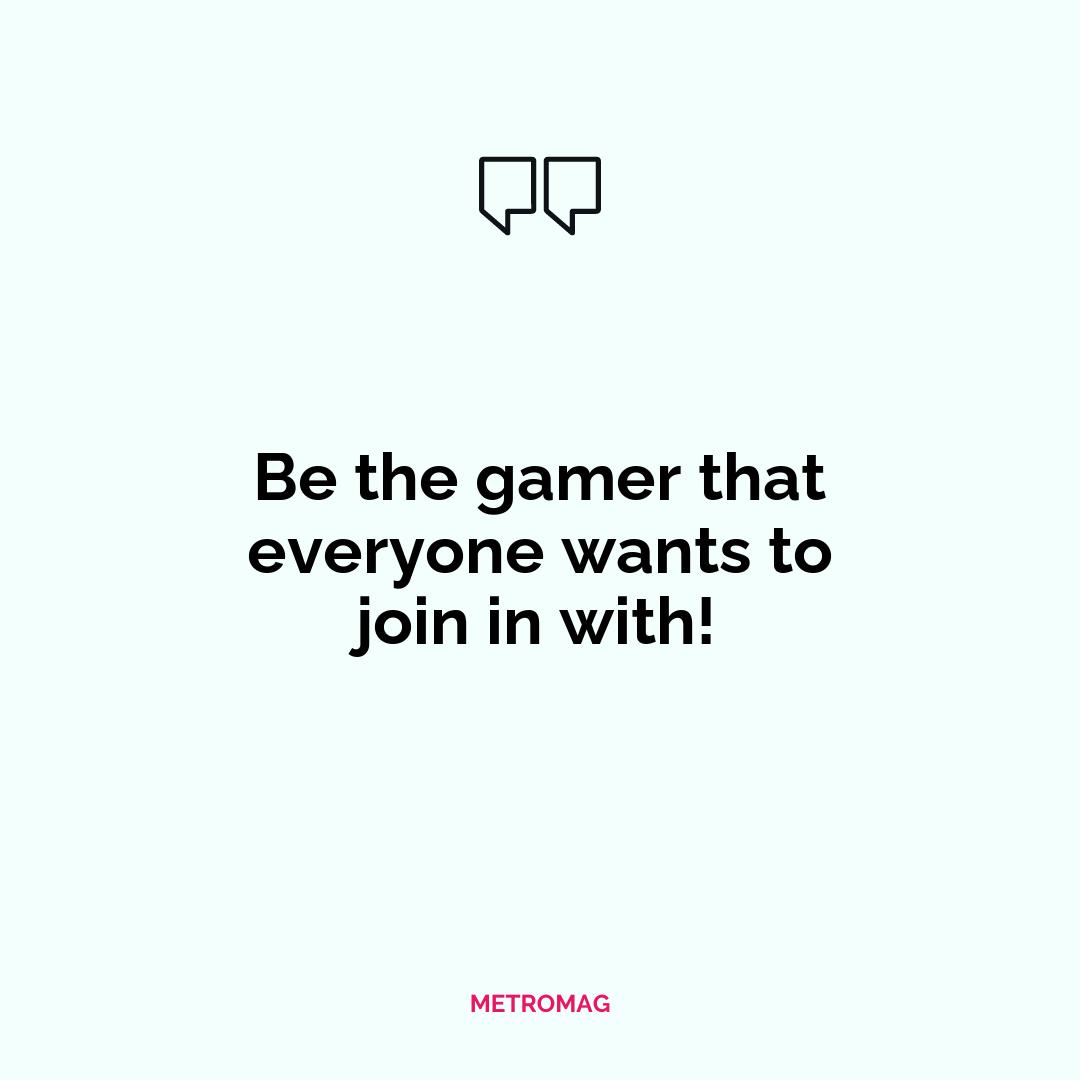 Be the gamer that everyone wants to join in with!