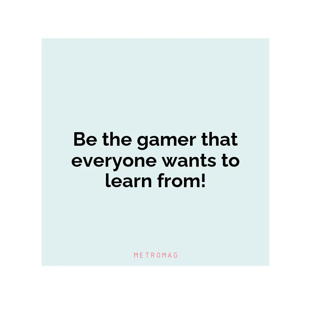 Be the gamer that everyone wants to learn from!