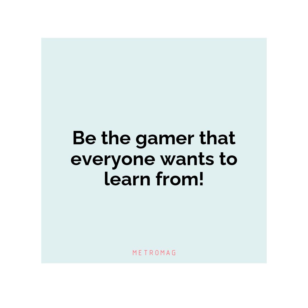 Be the gamer that everyone wants to learn from!