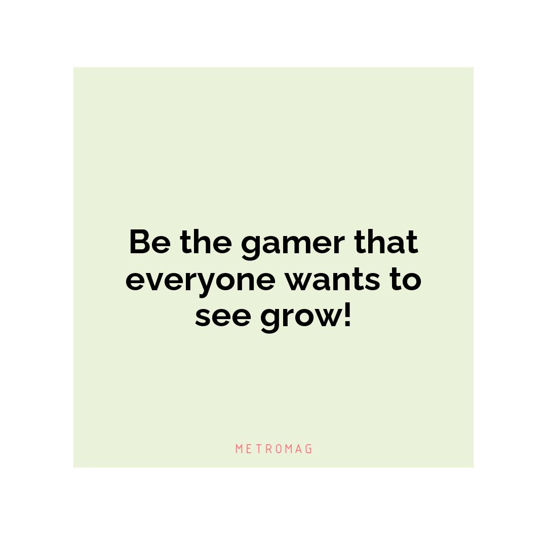 Be the gamer that everyone wants to see grow!