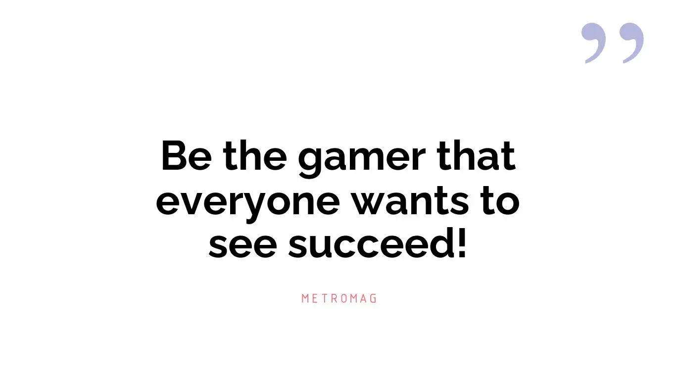 Be the gamer that everyone wants to see succeed!
