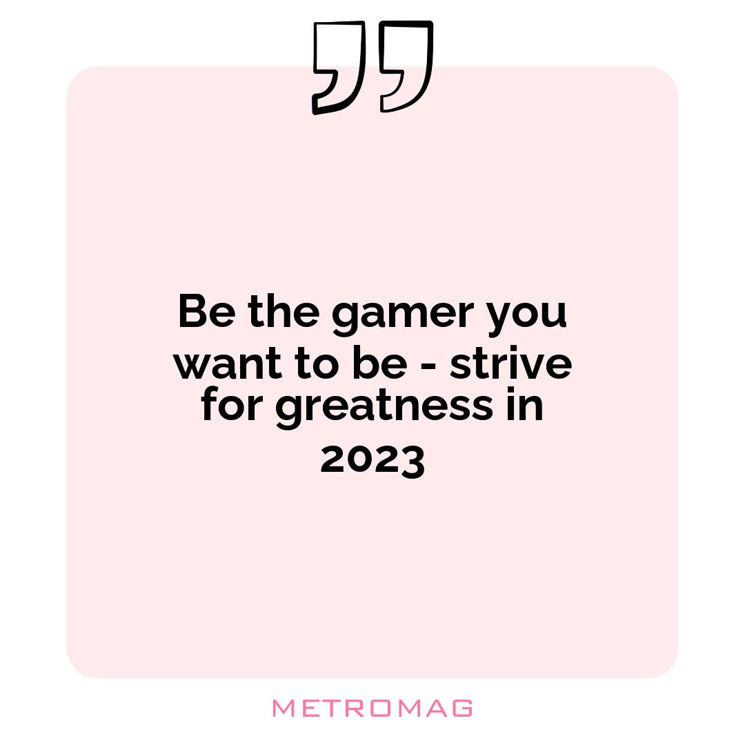 Be the gamer you want to be - strive for greatness in 2023