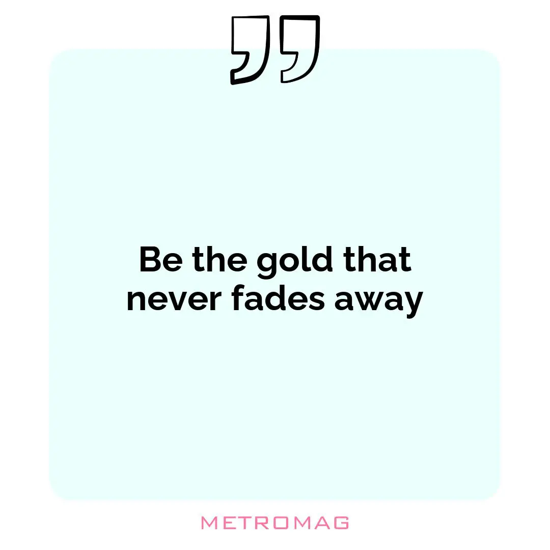 Be the gold that never fades away
