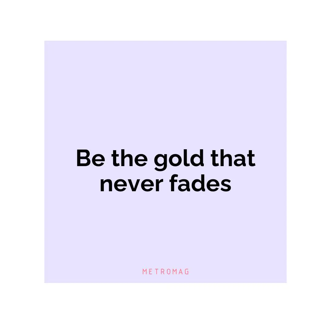 Be the gold that never fades