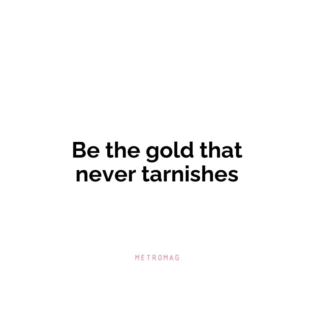 Be the gold that never tarnishes