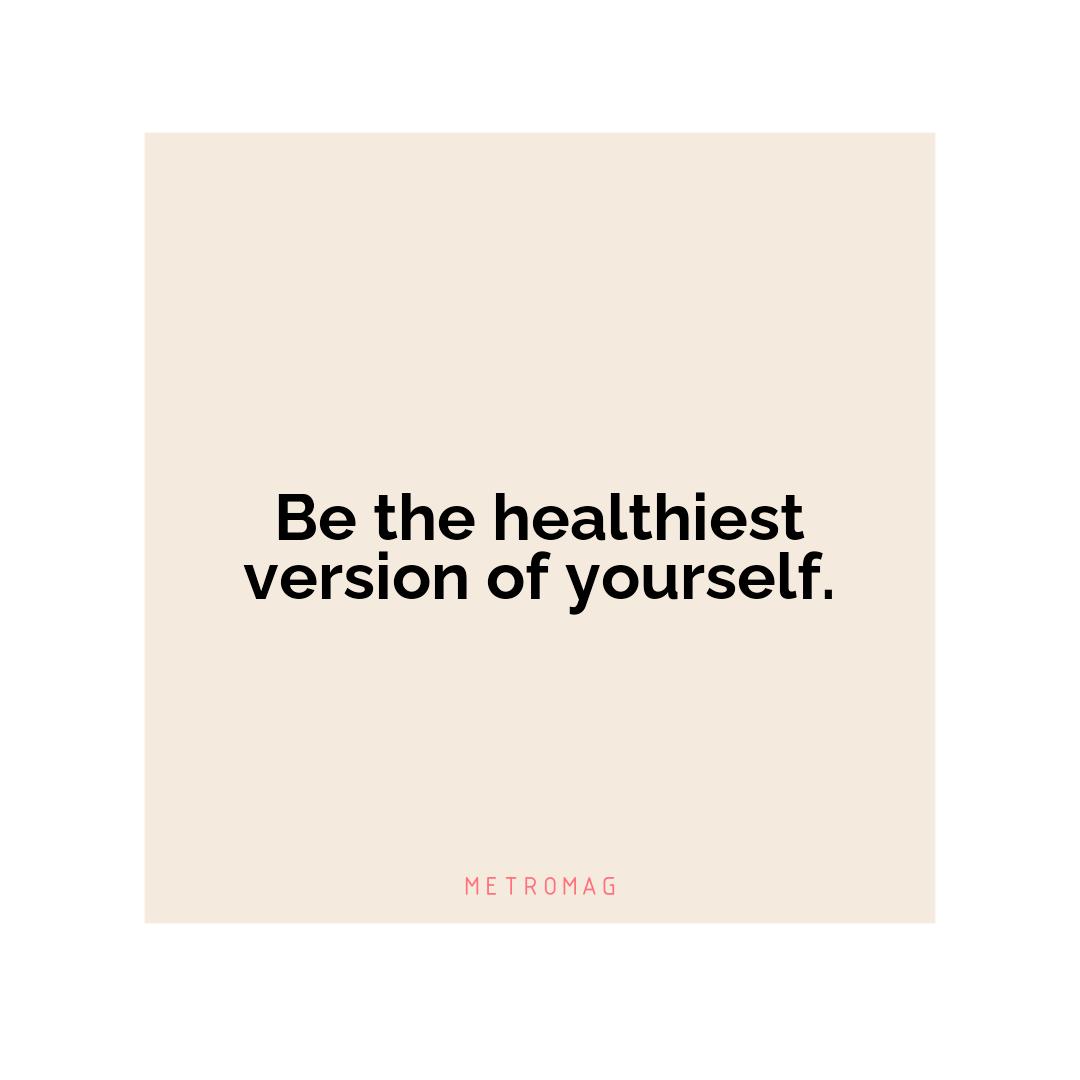 Be the healthiest version of yourself.