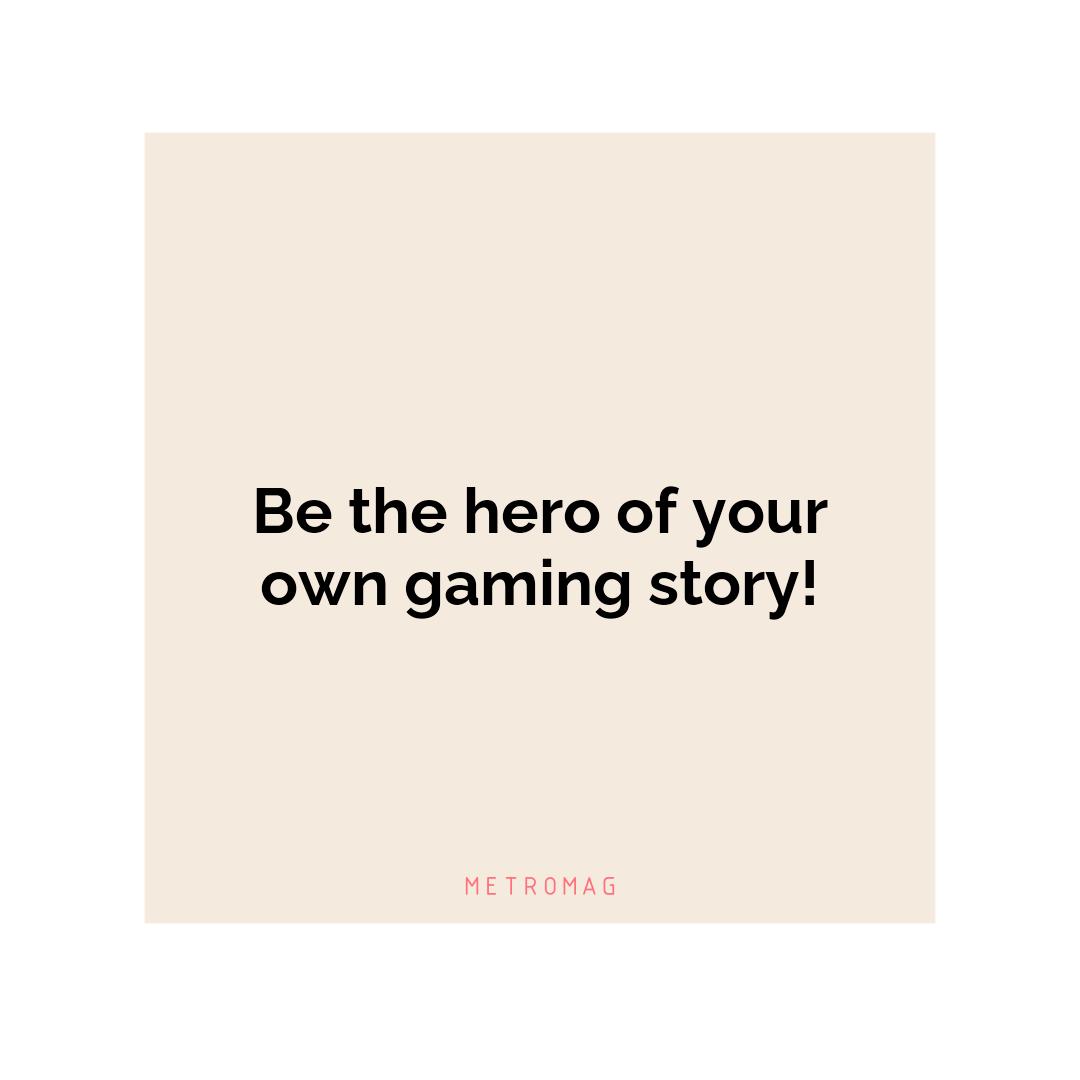 Be the hero of your own gaming story!