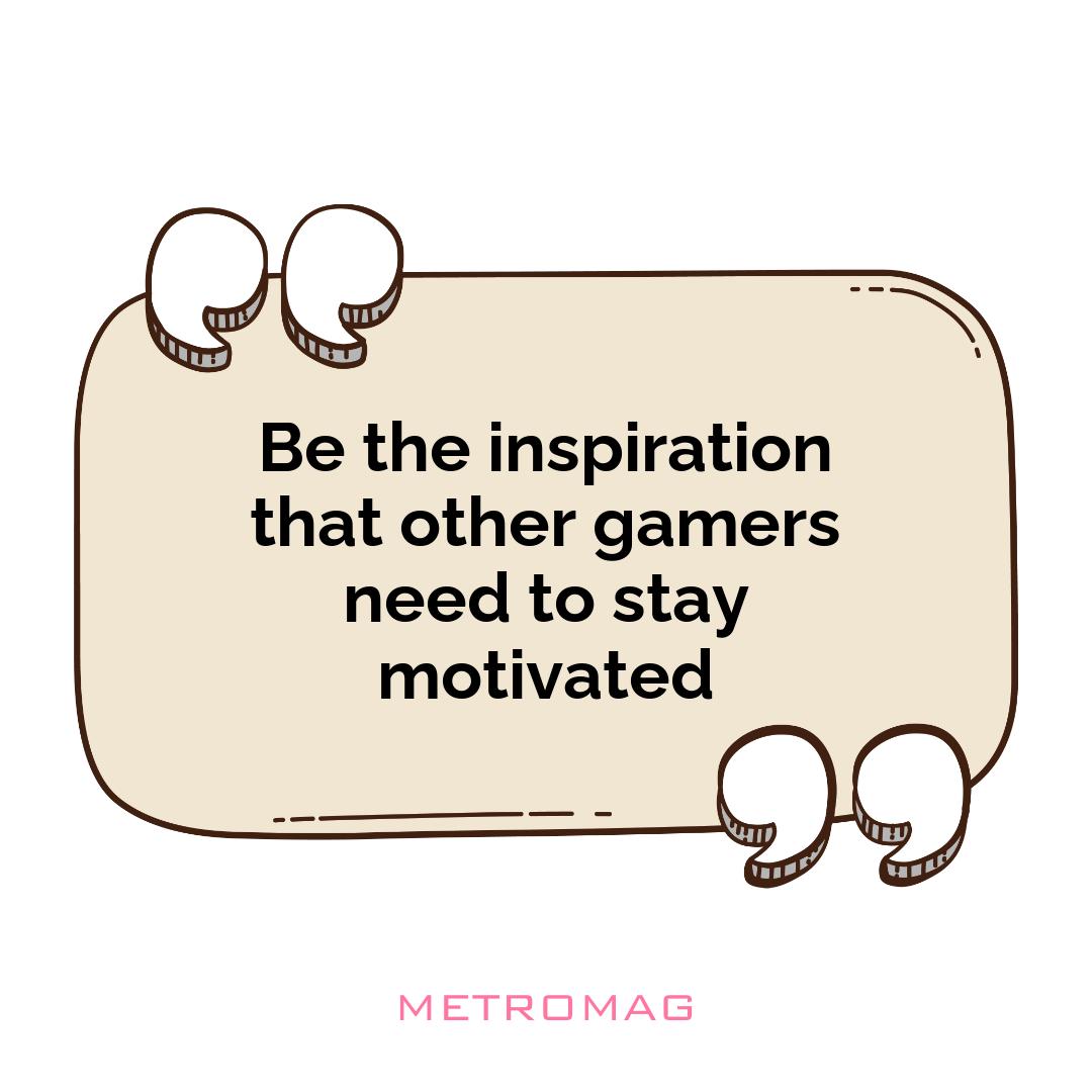 Be the inspiration that other gamers need to stay motivated