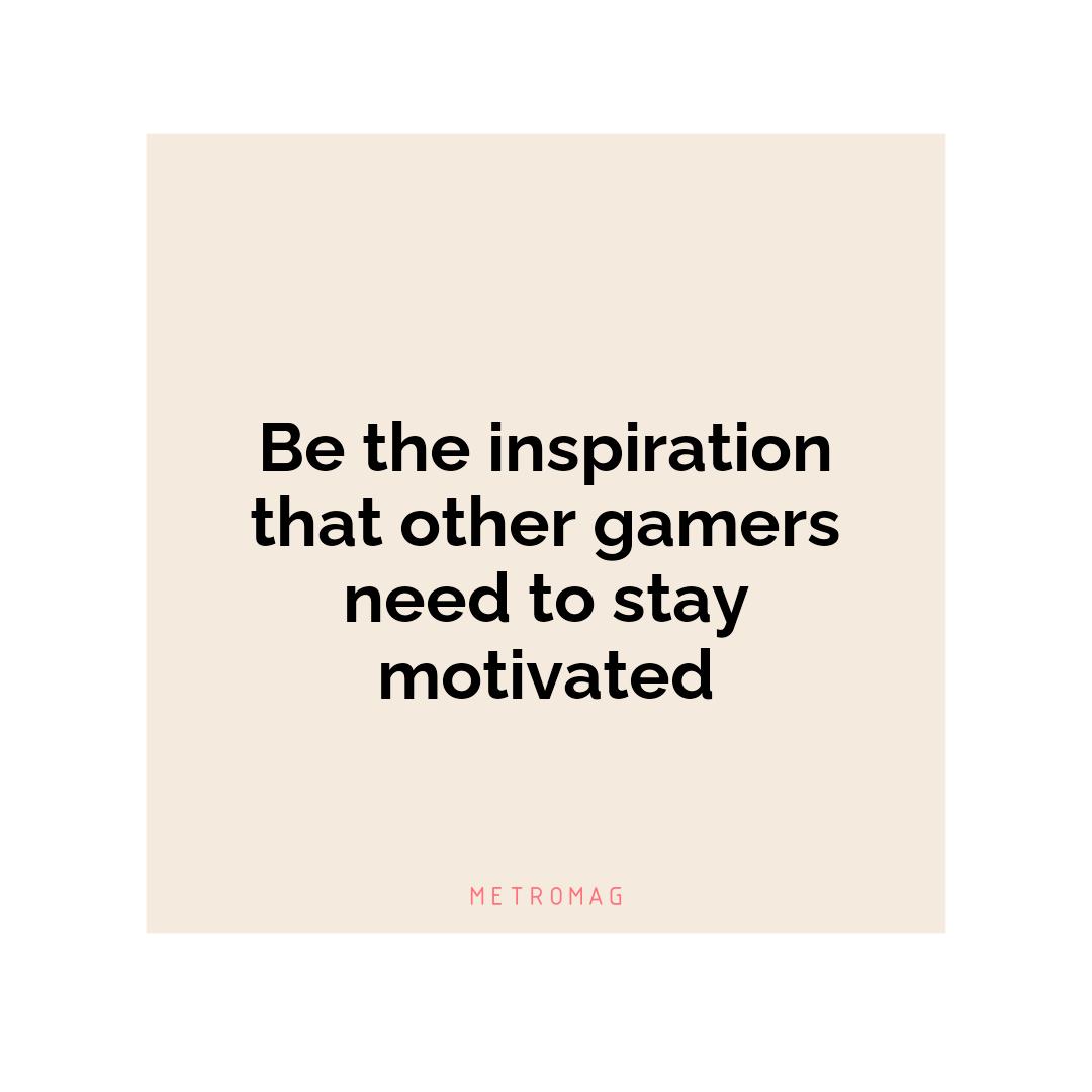 Be the inspiration that other gamers need to stay motivated