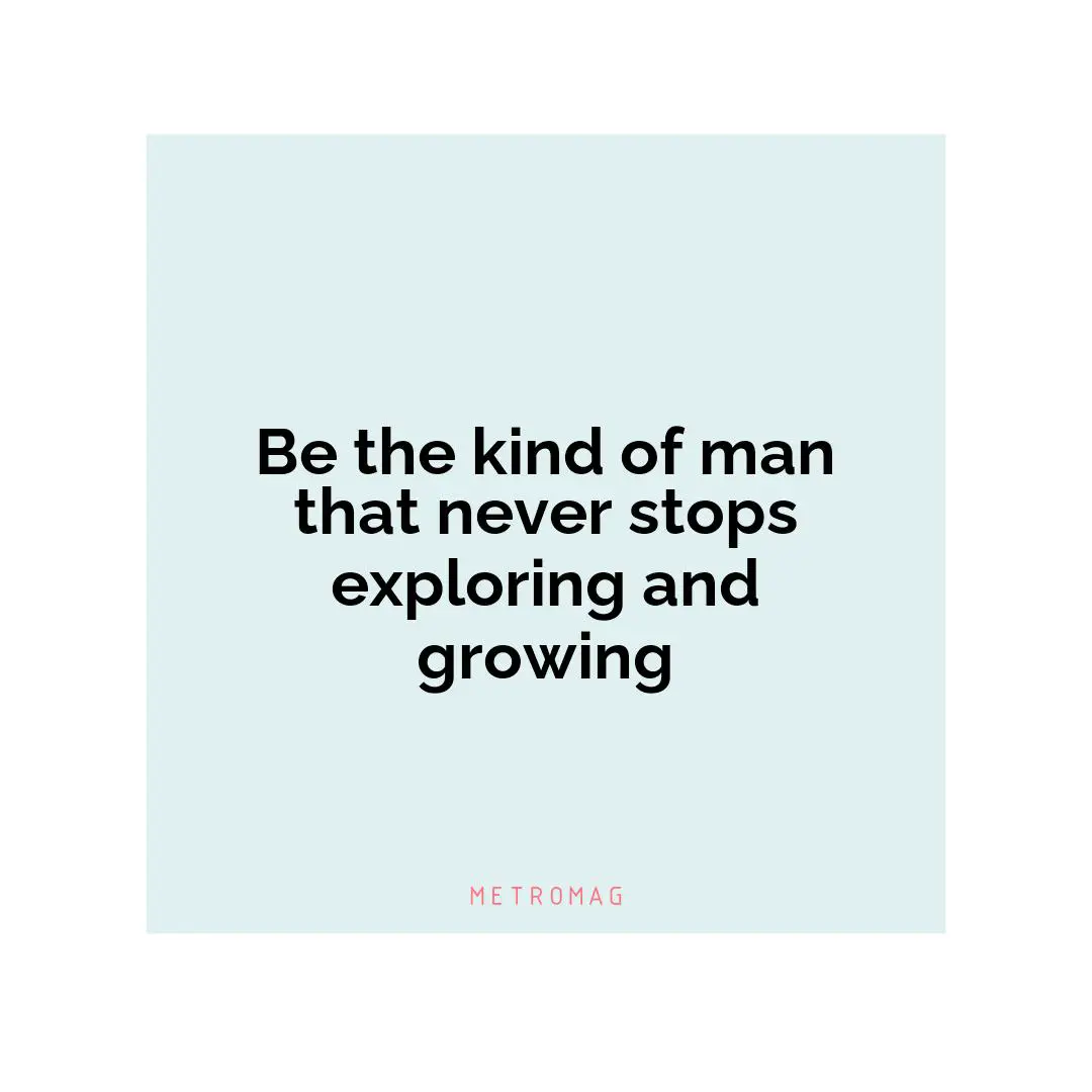 Be the kind of man that never stops exploring and growing
