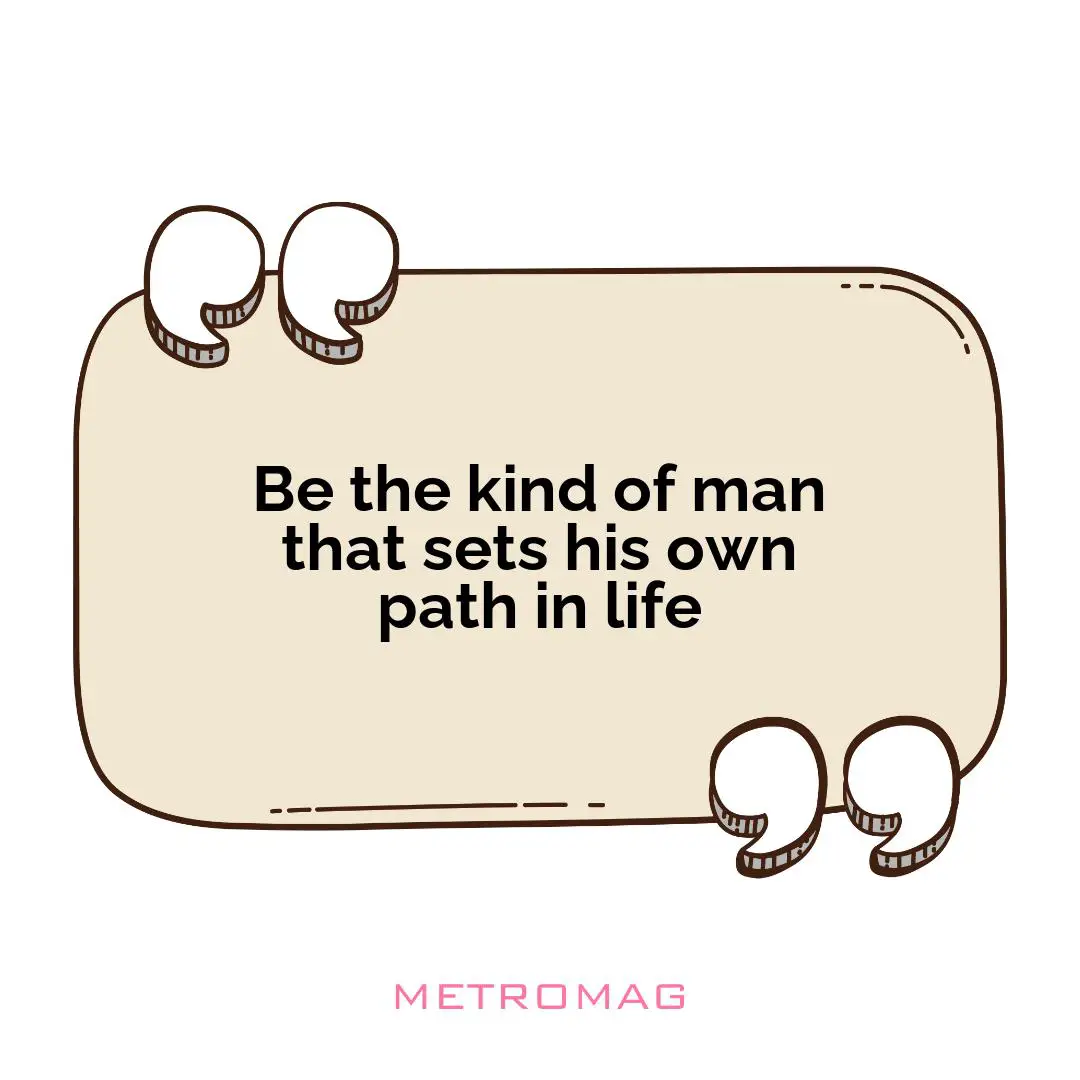 Be the kind of man that sets his own path in life