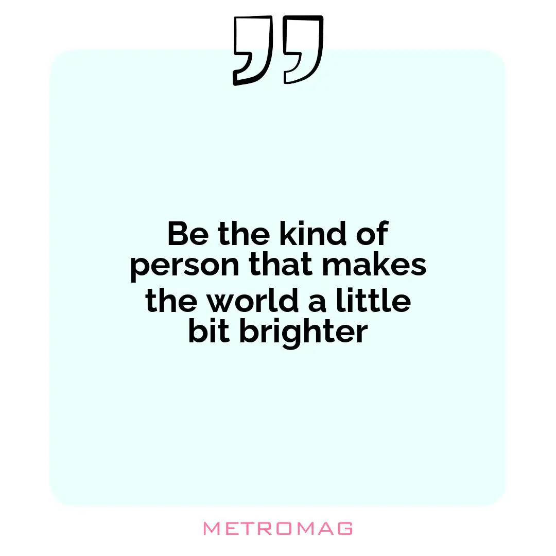 Be the kind of person that makes the world a little bit brighter