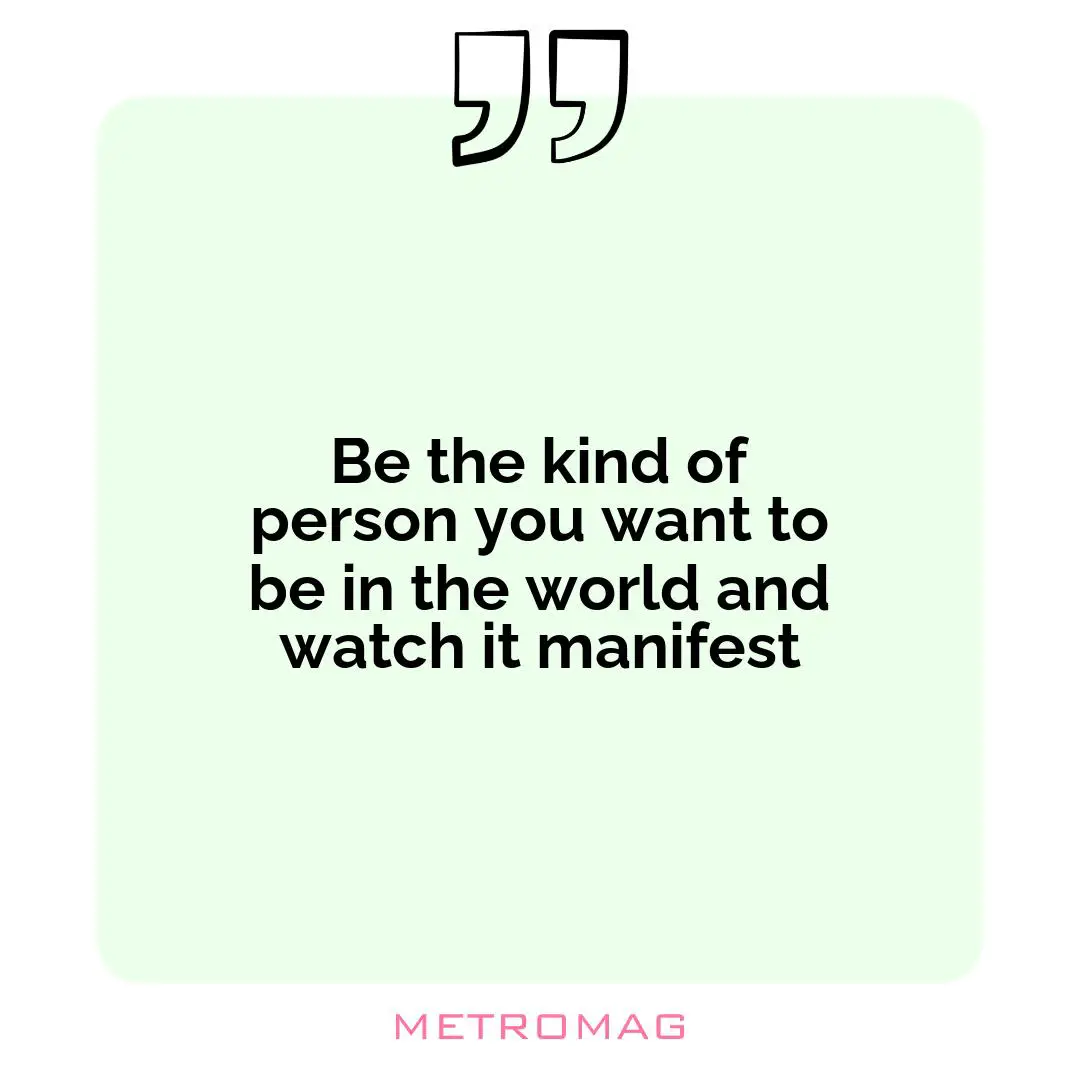 Be the kind of person you want to be in the world and watch it manifest