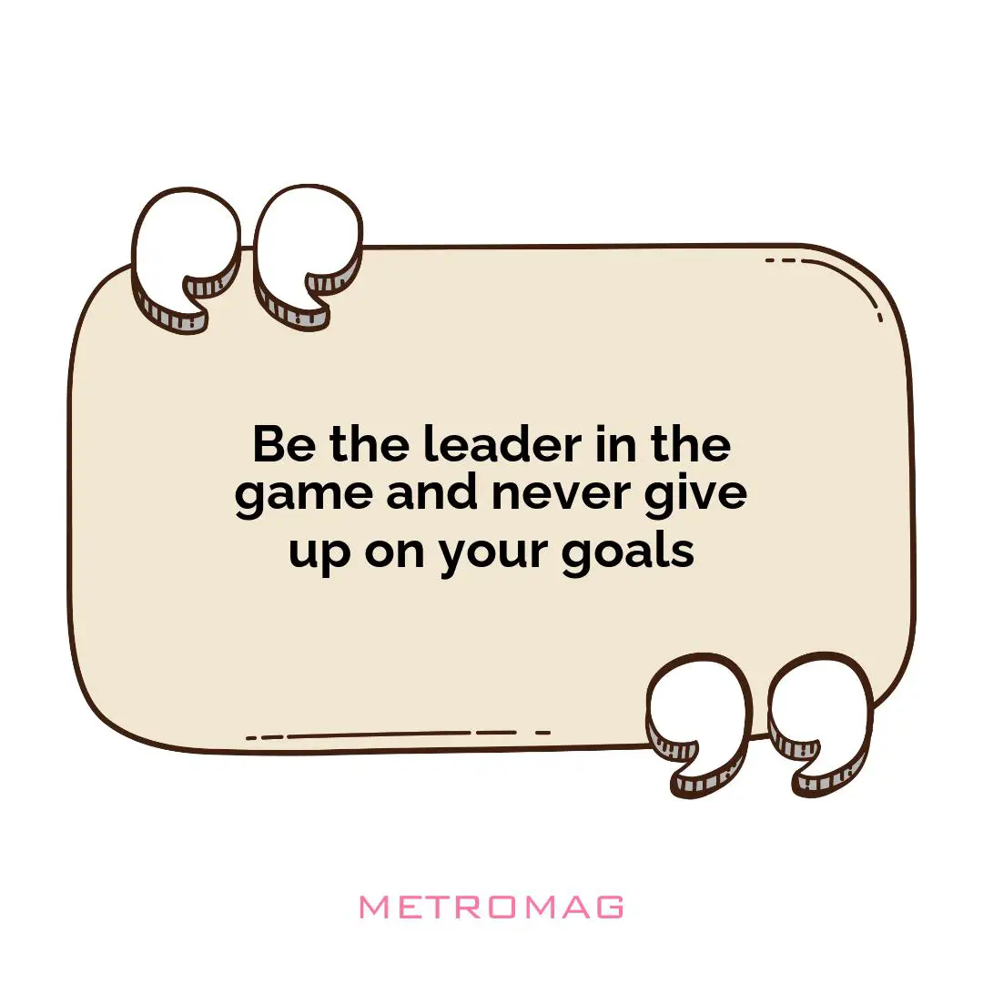 Be the leader in the game and never give up on your goals