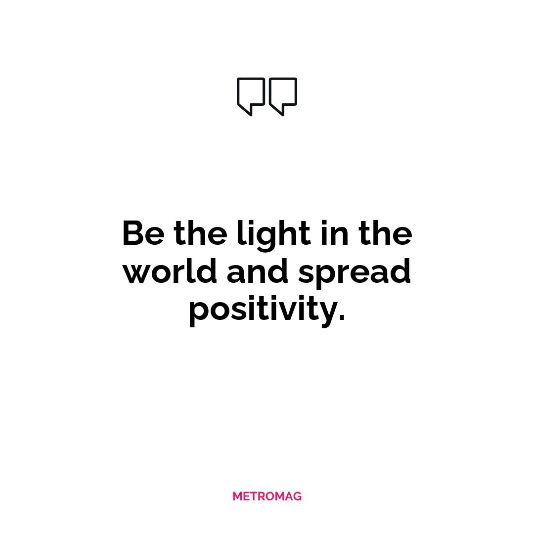 Be the light in the world and spread positivity.