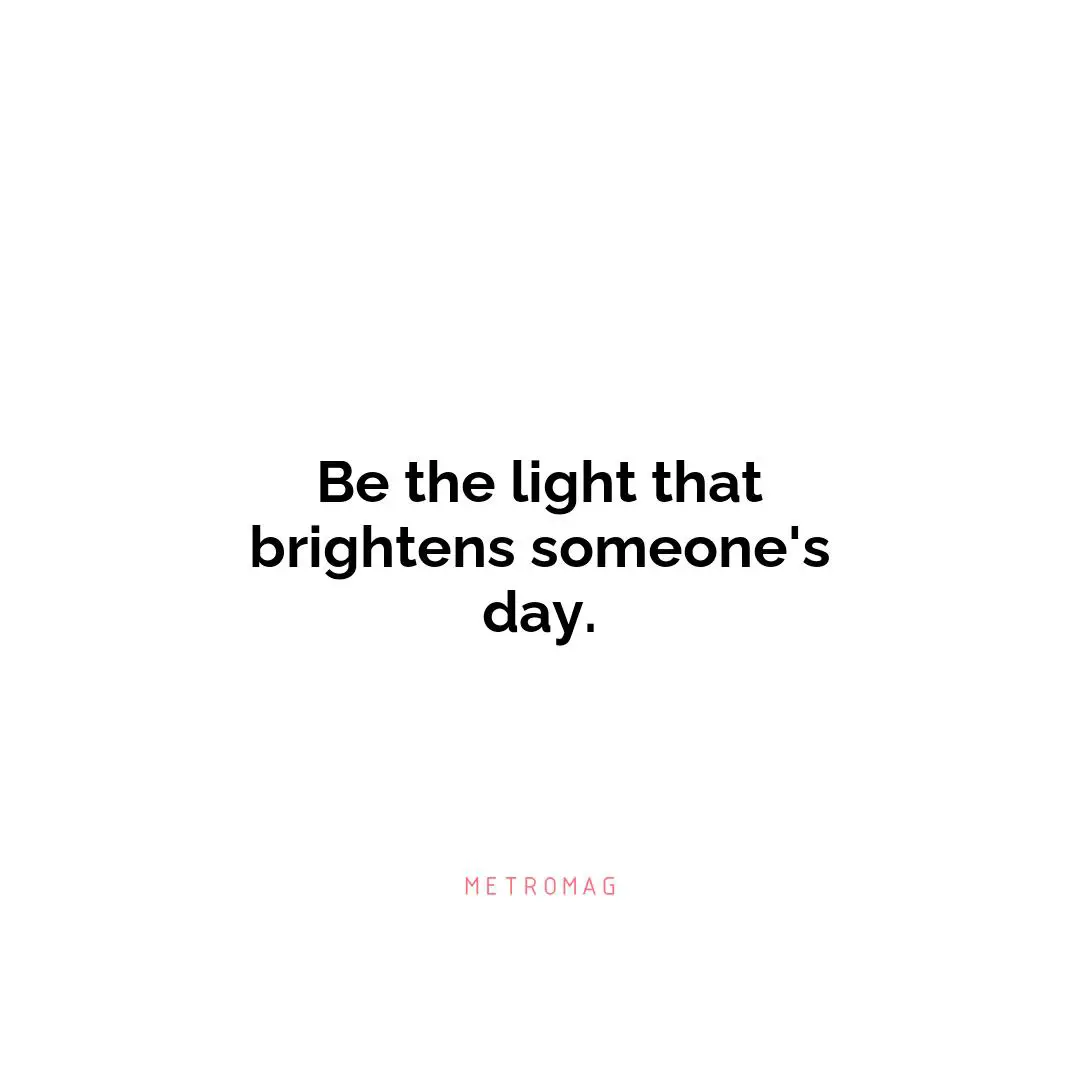Be the light that brightens someone's day.