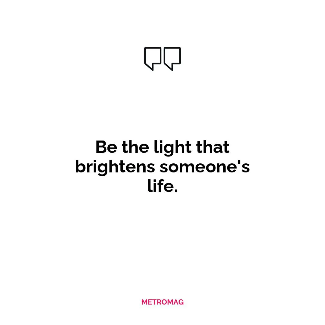 Be the light that brightens someone's life.