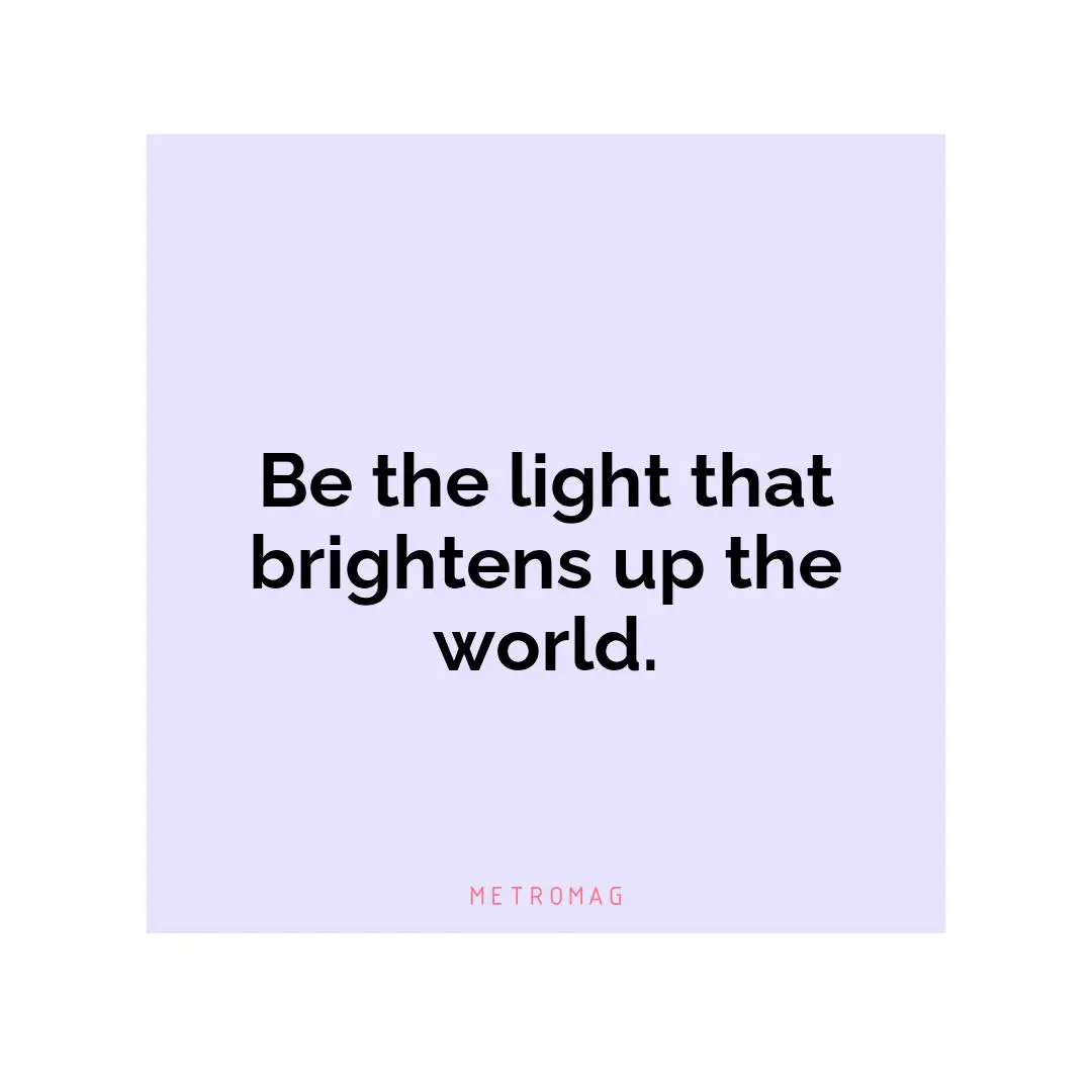 Be the light that brightens up the world.