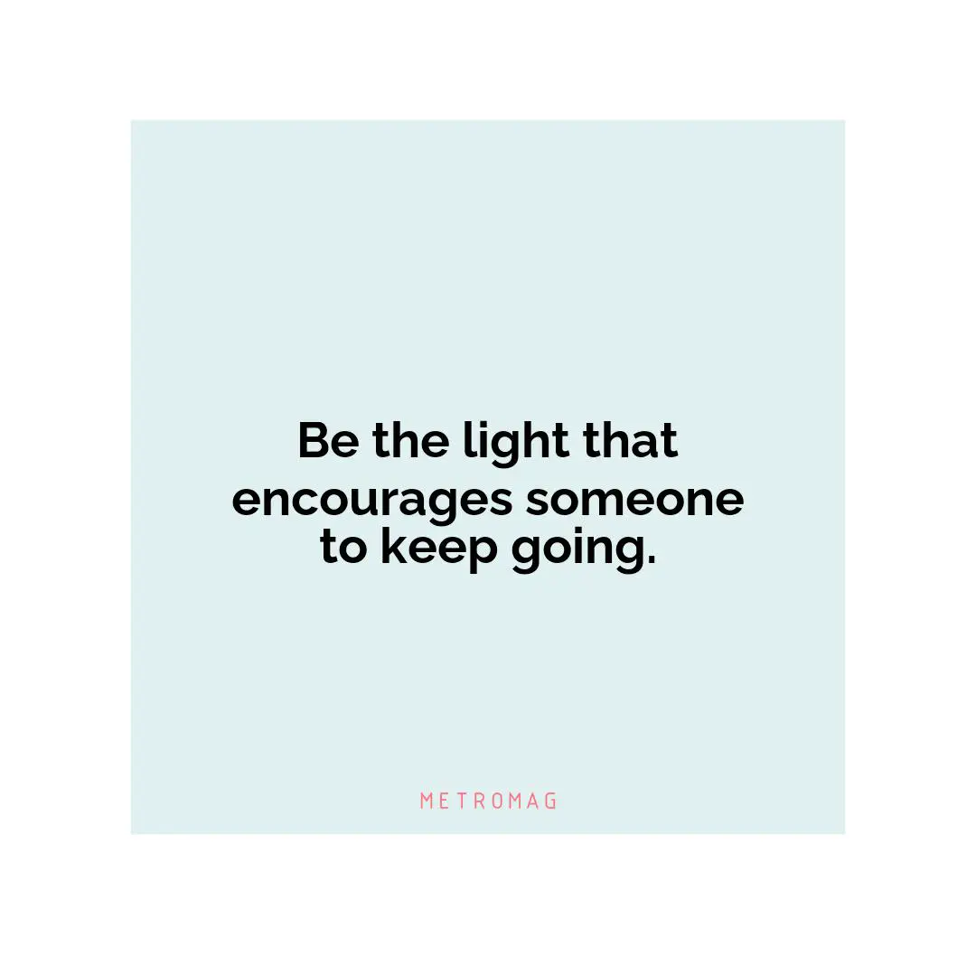Be the light that encourages someone to keep going.