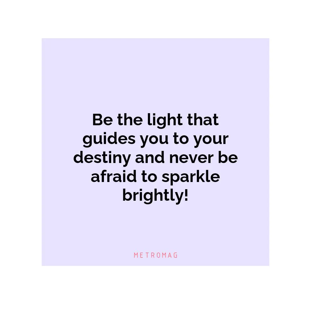 Be the light that guides you to your destiny and never be afraid to sparkle brightly!