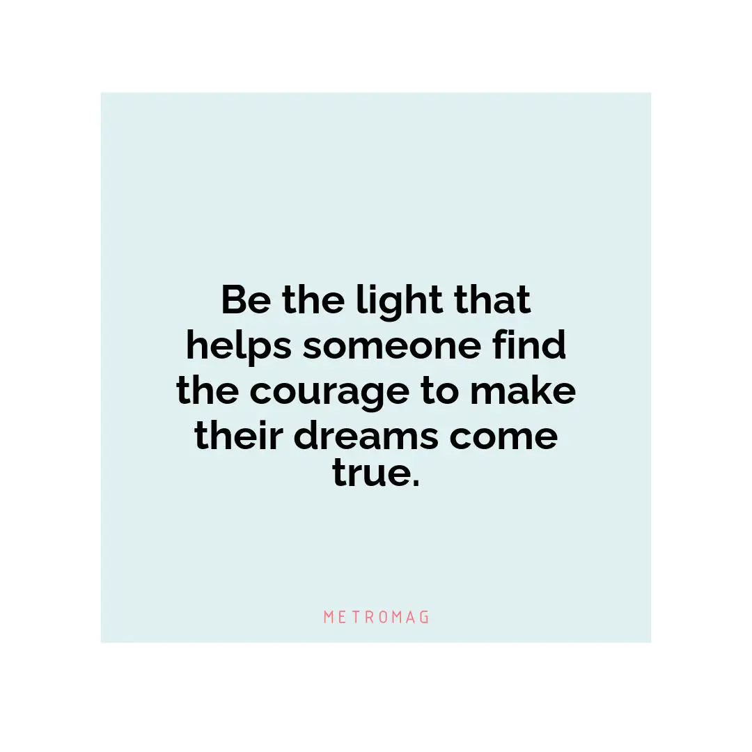 Be the light that helps someone find the courage to make their dreams come true.