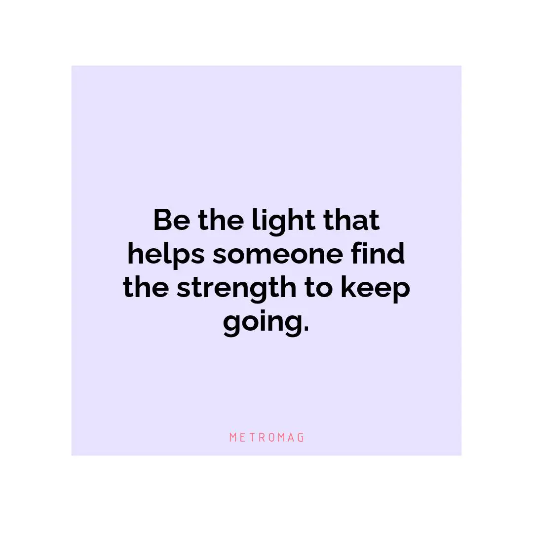 Be the light that helps someone find the strength to keep going.