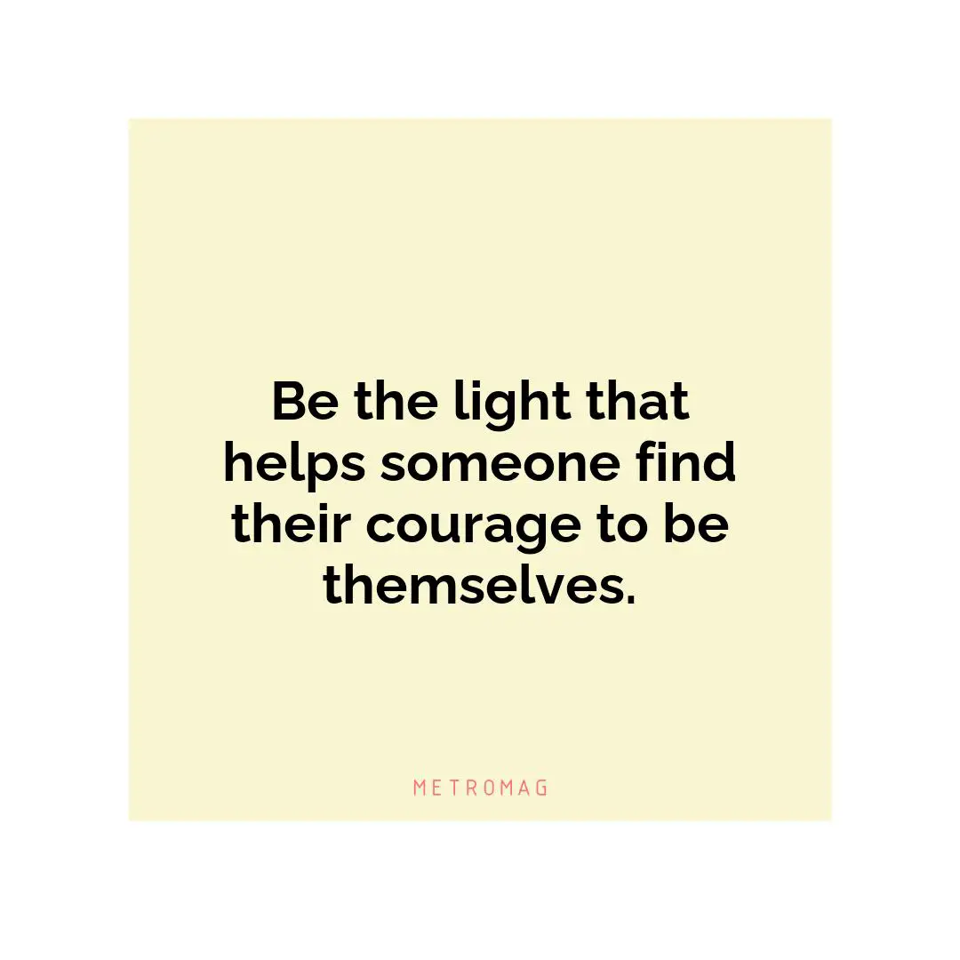 Be the light that helps someone find their courage to be themselves.