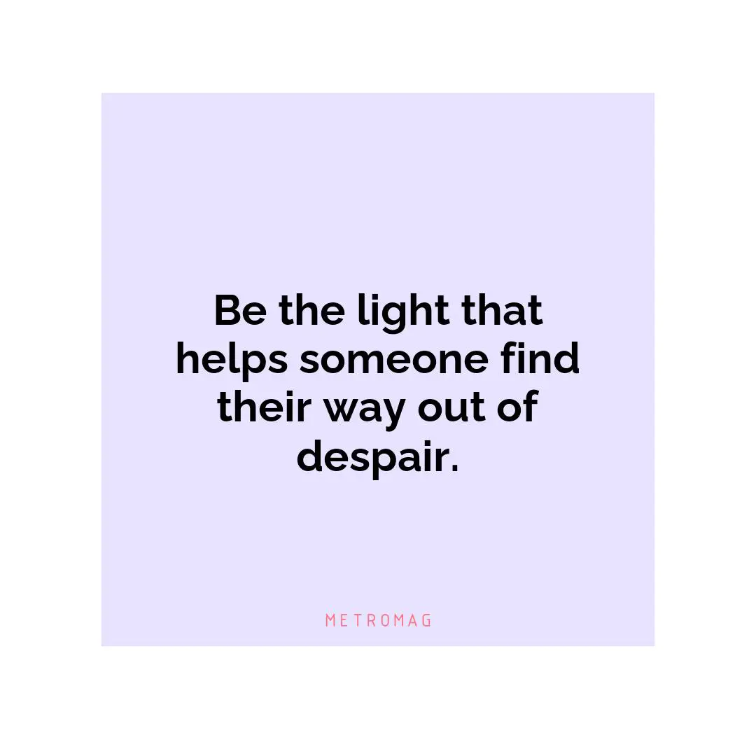 Be the light that helps someone find their way out of despair.