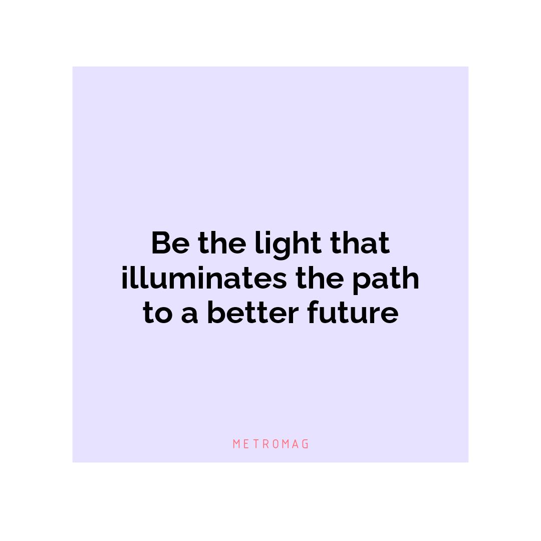 Be the light that illuminates the path to a better future