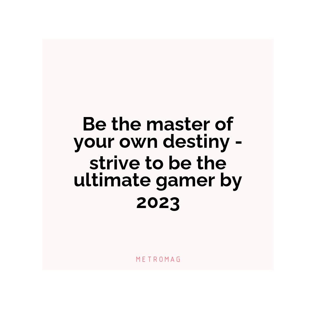 Be the master of your own destiny - strive to be the ultimate gamer by 2023