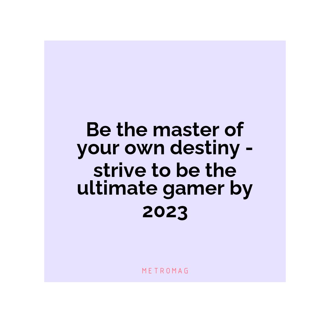 Be the master of your own destiny - strive to be the ultimate gamer by 2023