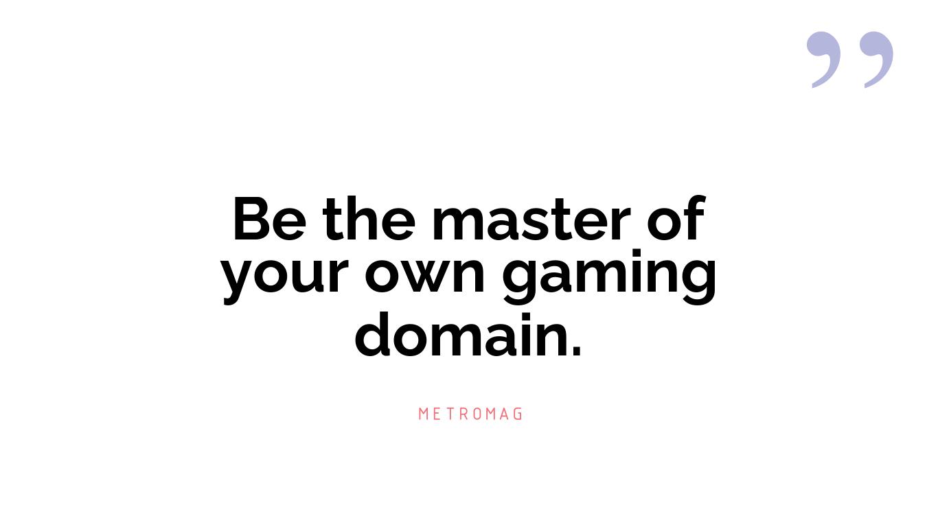 Be the master of your own gaming domain.