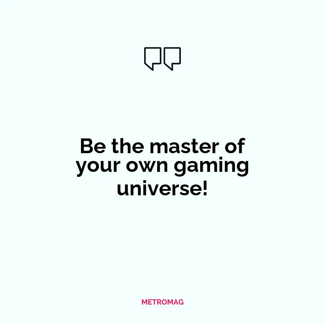 Be the master of your own gaming universe!