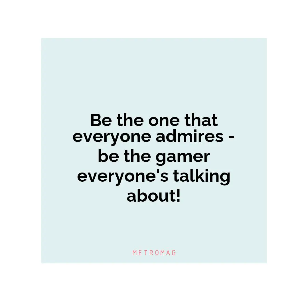 Be the one that everyone admires - be the gamer everyone's talking about!