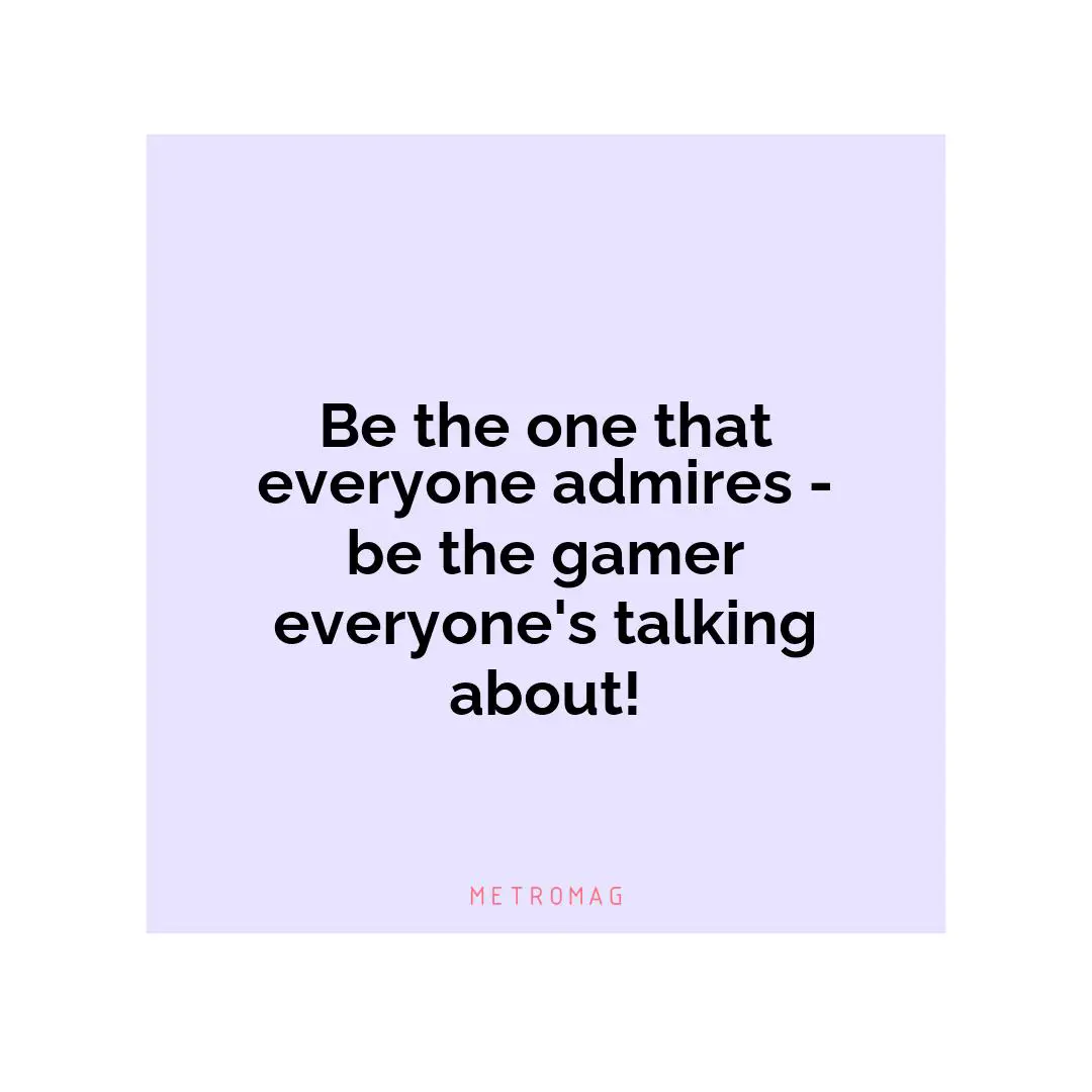 Be the one that everyone admires - be the gamer everyone's talking about!