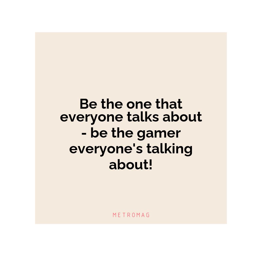 Be the one that everyone talks about - be the gamer everyone's talking about!