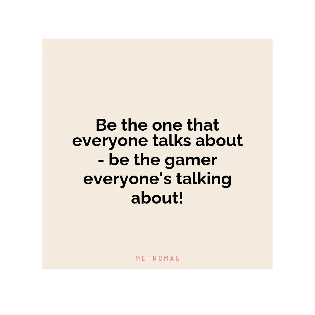 Be the one that everyone talks about - be the gamer everyone's talking about!