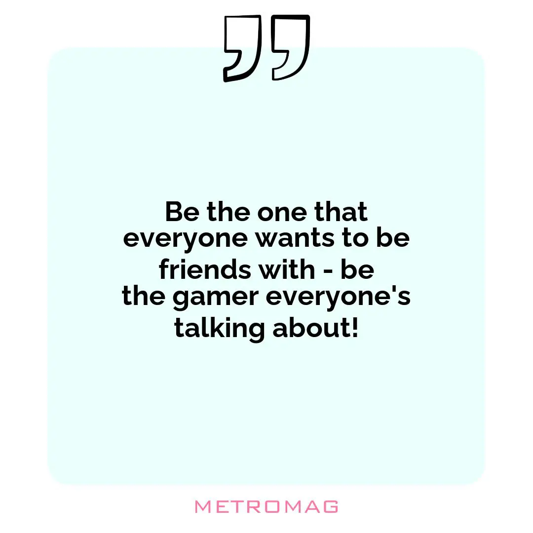 Be the one that everyone wants to be friends with - be the gamer everyone's talking about!